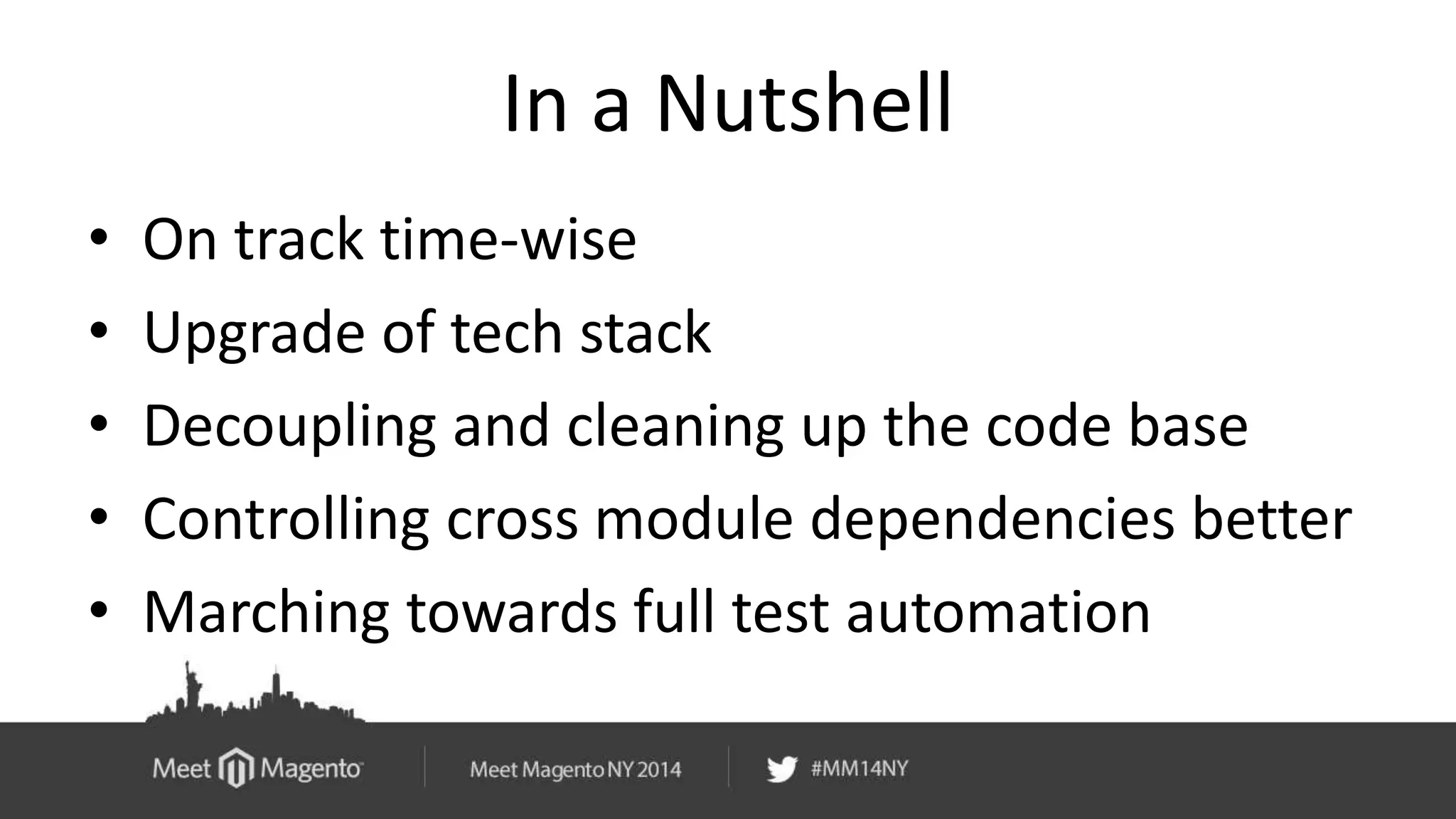 In a Nutshell 
• On track time-wise 
• Upgrade of tech stack 
• Decoupling and cleaning up the code base 
• Controlling cross module dependencies better 
• Marching towards full test automation 
 