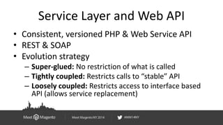 Service Layer and Web API 
• Consistent, versioned PHP & Web Service API 
• REST & SOAP 
• Evolution strategy 
– Super-glu...