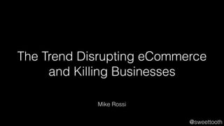 The Trend Disrupting eCommerce 
@sweettooth 
and Killing Businesses 
Mike Rossi 
 