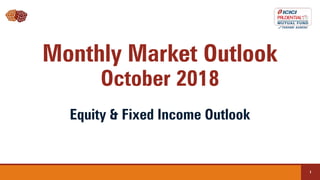 1
Monthly Market Outlook
October 2018
Equity & Fixed Income Outlook
 