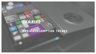 UKRAINE
MEDIA C ONSUMPTION TRENDS
 