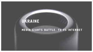 UKRAINE
MEDIA GIANTS BATTLE. TV VS INTERNET
 