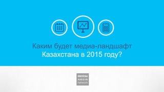 Каким будет медиа-ландшафт
Казахстана в 2015 году?
 