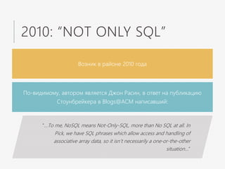 2010: “NOT ONLY SQL”
Возник в районе 2010 года
По-видимому, автором является Джон Расин, в ответ на публикацию
Стоунбрейкера в Blogs@ACM написавший:
“…To me, NoSQL means Not-Only-SQL, more than No SQL at all. In
Pick, we have SQL phrases which allow access and handling of
associative array data, so it isn’t necessarily a one-or-the-other
situation…”
 
