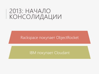 2013: НАЧАЛО
КОНСОЛИДАЦИИ
Rackspace покупает ObjectRocket
IBM покупает Cloudant
 