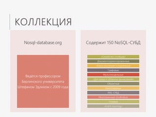 КОЛЛЕКЦИЯ
Nosql-database.org
Ведётся профессором
Берлинского университета
Штефаном Эдлихом c 2009 года
Содержит 150 NoSQL-СУБД
«Семейство столбцов»
Документоориентированные
«Ключ-значение» и кортежные
Графовые
Мультимодельные
«Для грида и облачных вычислений»
Объектные
Многомерные
XML-СУБД
Многозначные (multivalue)
Сетевые
«Event-sourcing»
 