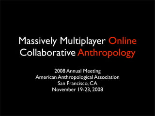 Massively Multiplayer Online
Collaborative Anthropology
           2008 Annual Meeting
    American Anthropological Association
             San Francisco, CA
          November 19-23, 2008
 