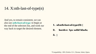 14. X:nth-last-of-type(n)
And yes, to remain consistent, we can
also use nth-last-of-type to begin at
the end of the selectors list, and work our
way back to target the desired element.
1. ul:nth-last-of-type(3) {
2. border: 1px solid black;
3. }
*Compatibility : IE9+,Firefox 3.5+, Chrome, Safari, Opera.
 