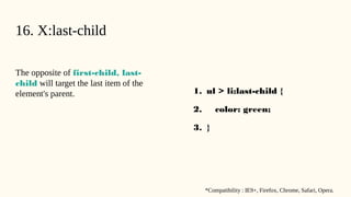 16. X:last-child
The opposite of first-child, last-
child will target the last item of the
element's parent. 1. ul > li:last-child {
2. color: green;
3. }
*Compatibility : IE9+, Firefox, Chrome, Safari, Opera.
 