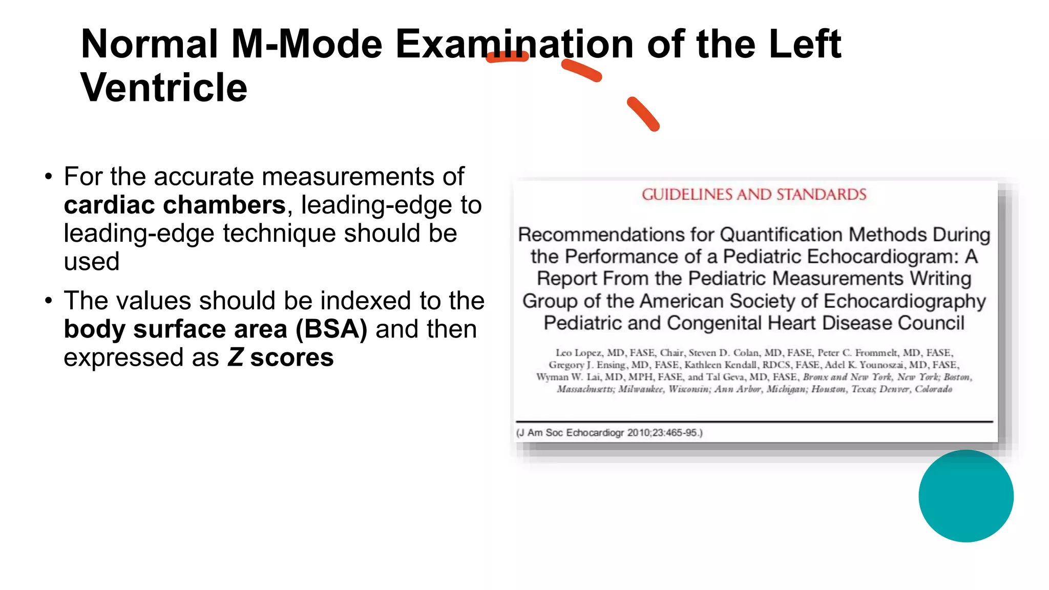 Normal M-Mode Examination of the Left
Ventricle
• For the accurate measurements of
cardiac chambers, leading-edge to
leading-edge technique should be
used
• The values should be indexed to the
body surface area (BSA) and then
expressed as Z scores
 