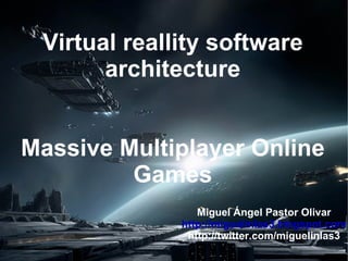 Virtual reallity software architecture Massive Multiplayer Online Games Miguel Ángel Pastor Olivar http://miguelinlas3.blogspot.com http://twitter.com/miguelinlas3 