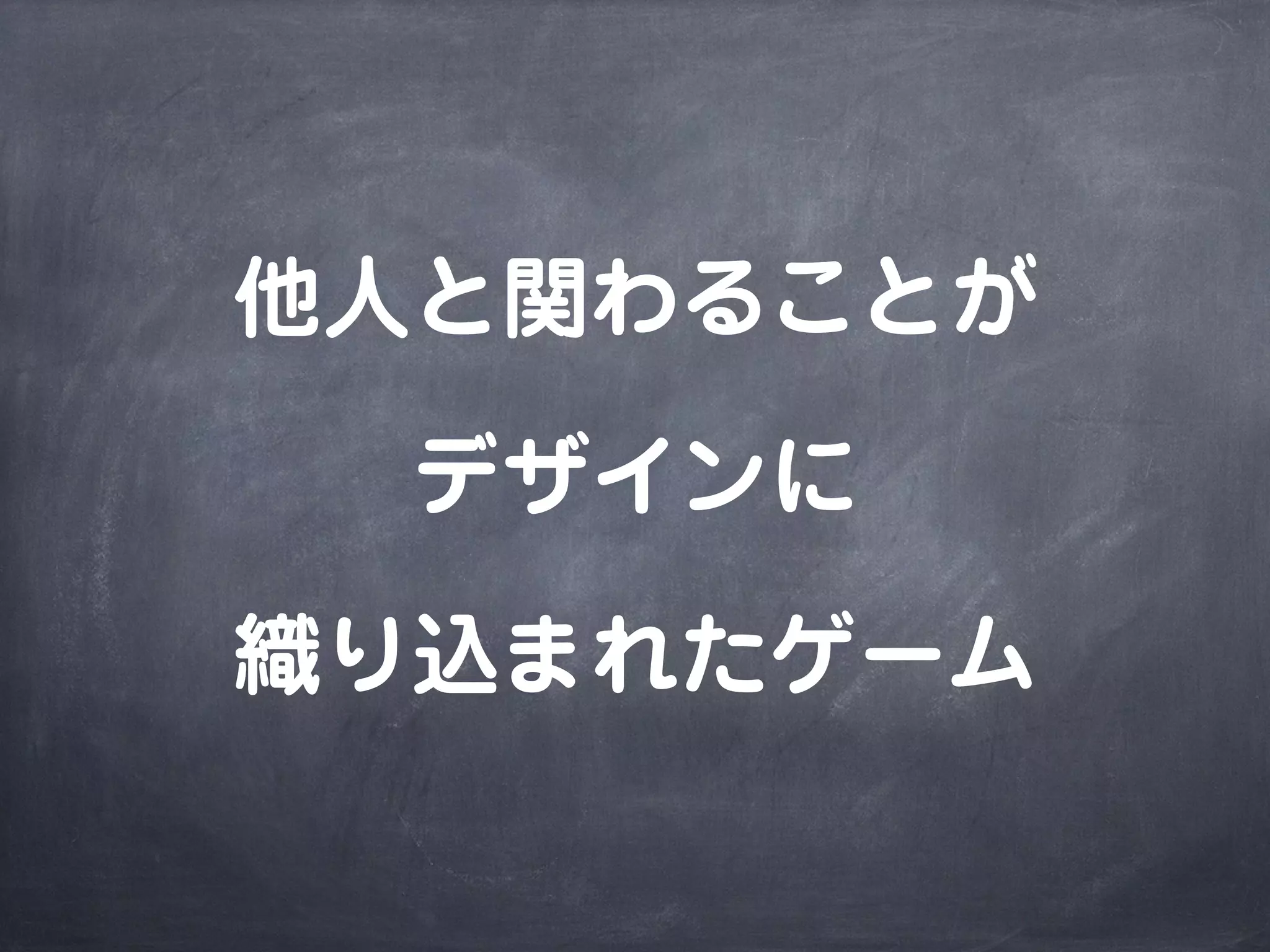 他人と関わることが
デザインに
織り込まれたゲーム
 