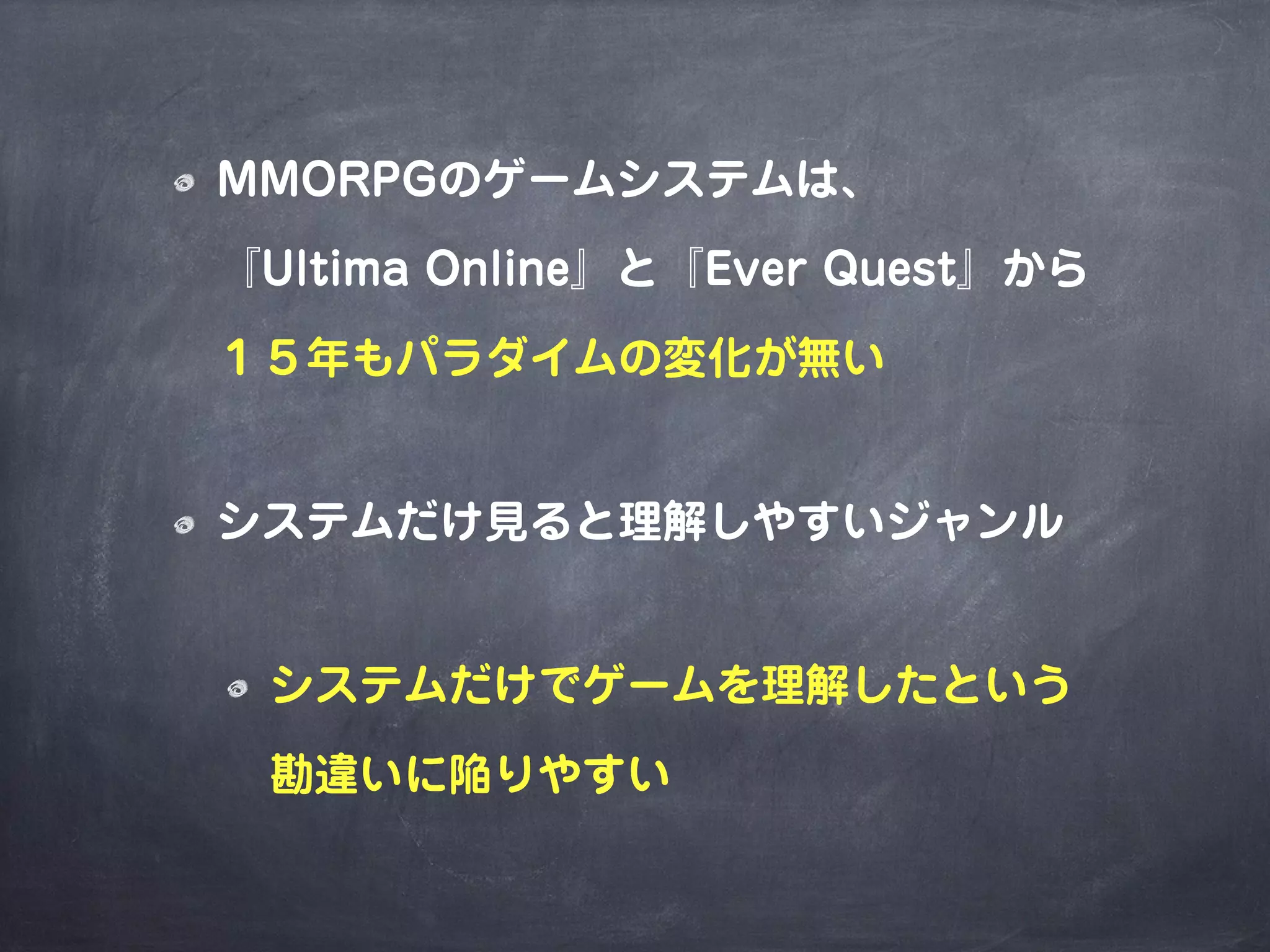 MMORPGのゲームシステムは、
『Ultima Online』と『Ever Quest』から
１５年もパラダイムの変化が無い
システムだけ見ると理解しやすいジャンル
システムだけでゲームを理解したという
勘違いに陥りやすい
 
