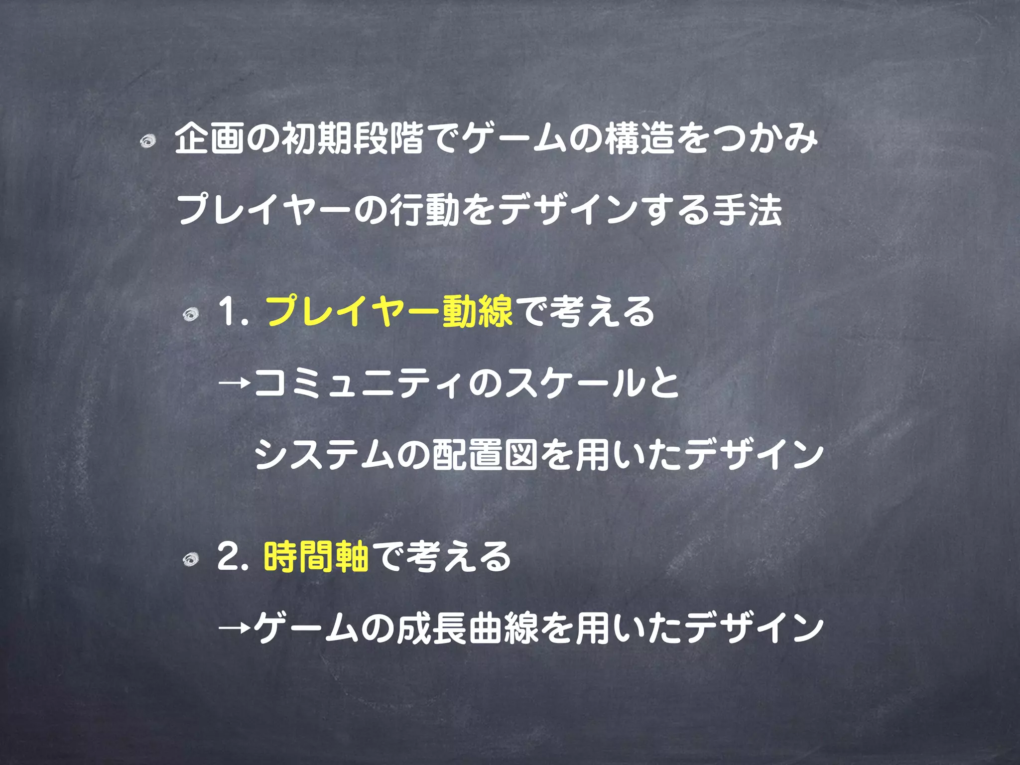 企画の初期段階でゲームの構造をつかみ
プレイヤーの行動をデザインする手法
1. プレイヤー動線で考える
→コミュニティのスケールと
 システムの配置図を用いたデザイン
2. 時間軸で考える
→ゲームの成長曲線を用いたデザイン
 