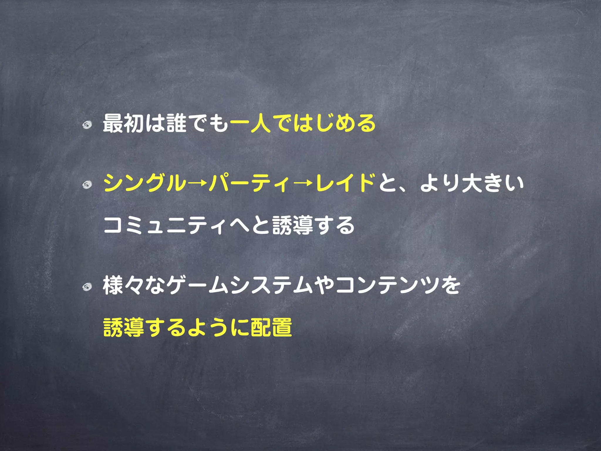 最初は誰でも一人ではじめる
シングル→パーティ→レイドと、より大きい
コミュニティへと誘導する
様々なゲームシステムやコンテンツを
誘導するように配置
 