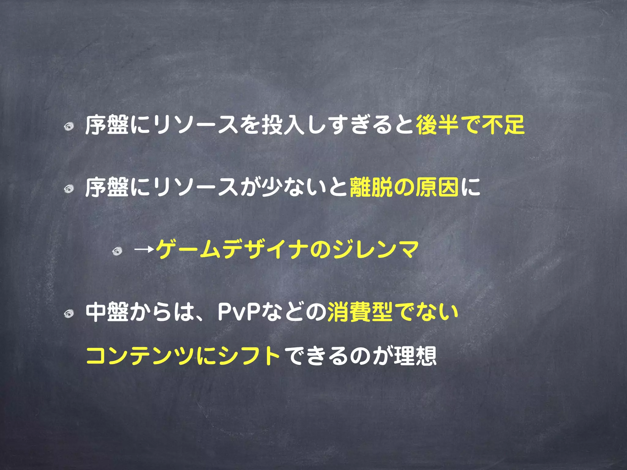 序盤にリソースを投入しすぎると後半で不足
序盤にリソースが少ないと離脱の原因に
→ゲームデザイナのジレンマ
中盤からは、PvPなどの消費型でない
コンテンツにシフトできるのが理想
 