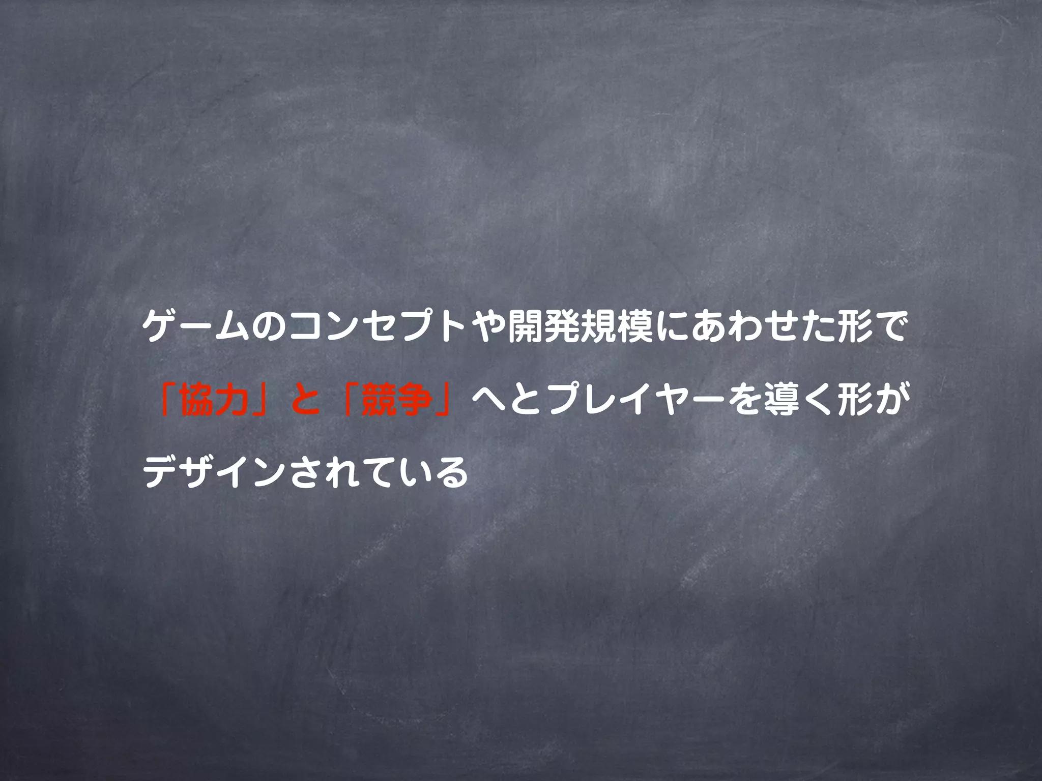 ゲームのコンセプトや開発規模にあわせた形で
「協力」と「競争」へとプレイヤーを導く形が
デザインされている
 