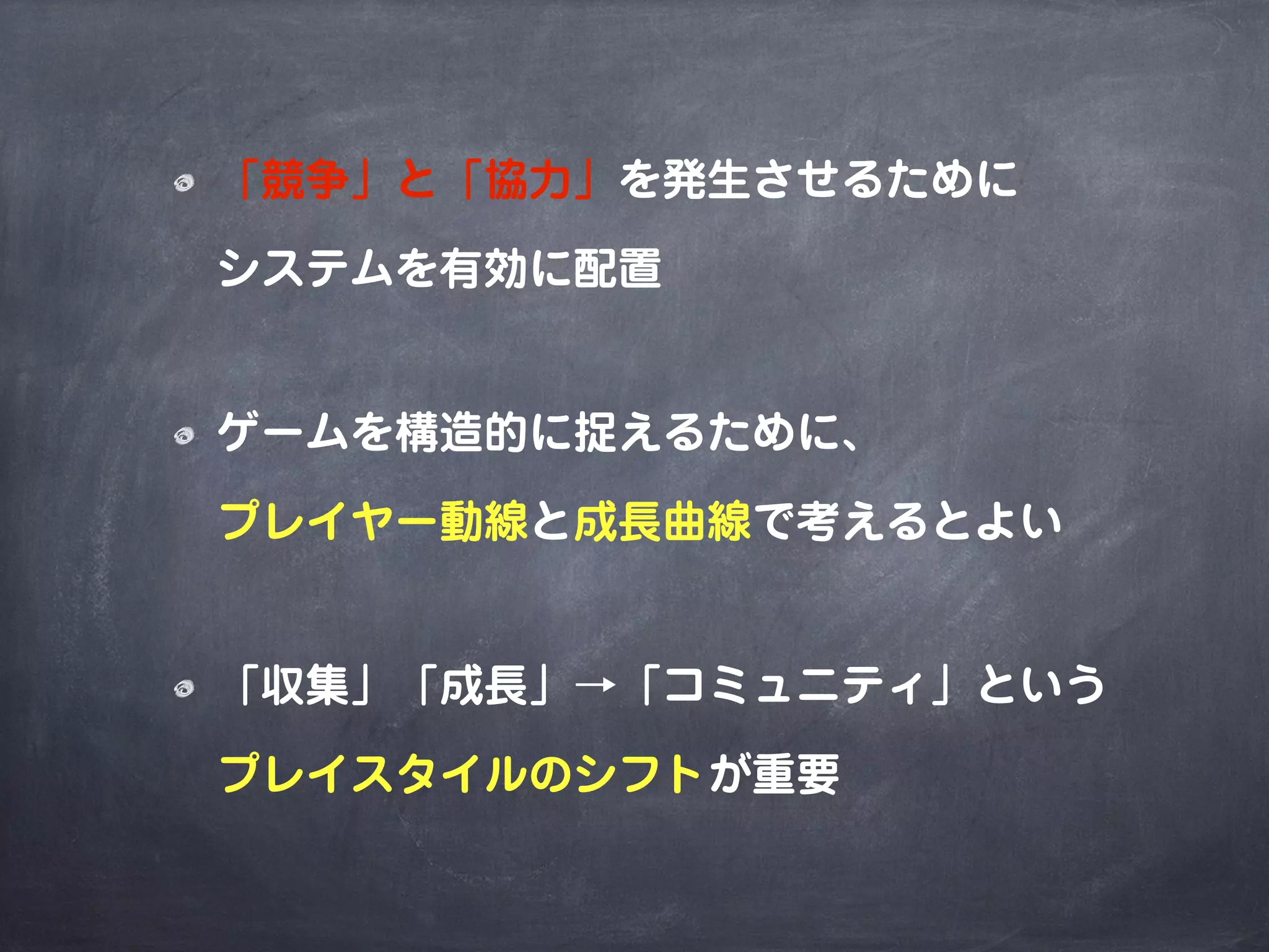 「競争」と「協力」を発生させるために
システムを有効に配置
ゲームを構造的に捉えるために、
プレイヤー動線と成長曲線で考えるとよい
「収集」「成長」→「コミュニティ」という
プレイスタイルのシフトが重要
 