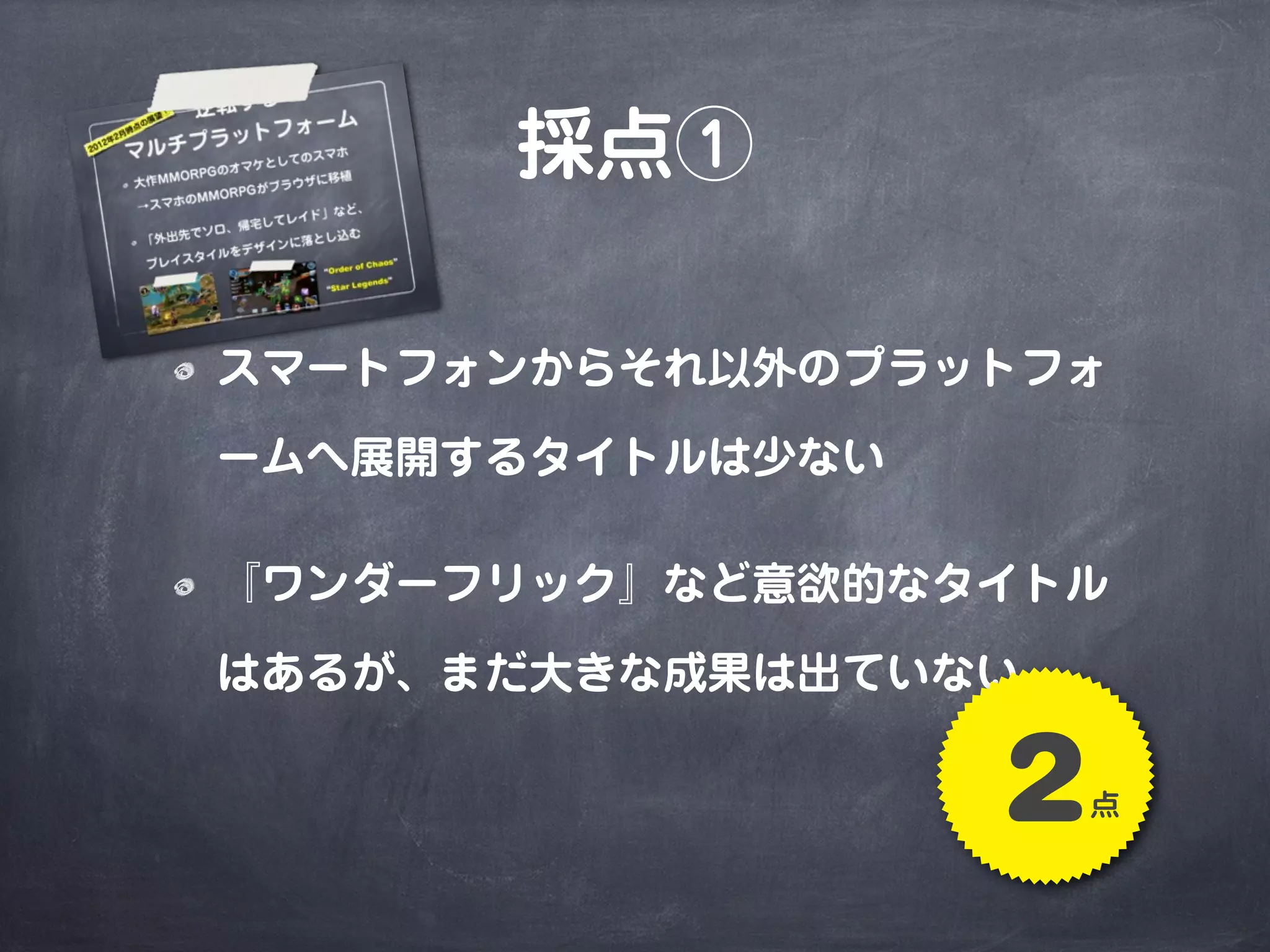 採点①
スマートフォンからそれ以外のプラットフォ
ームへ展開するタイトルは少ない
『ワンダーフリック』など意欲的なタイトル
はあるが、まだ大きな成果は出ていない
2点
 