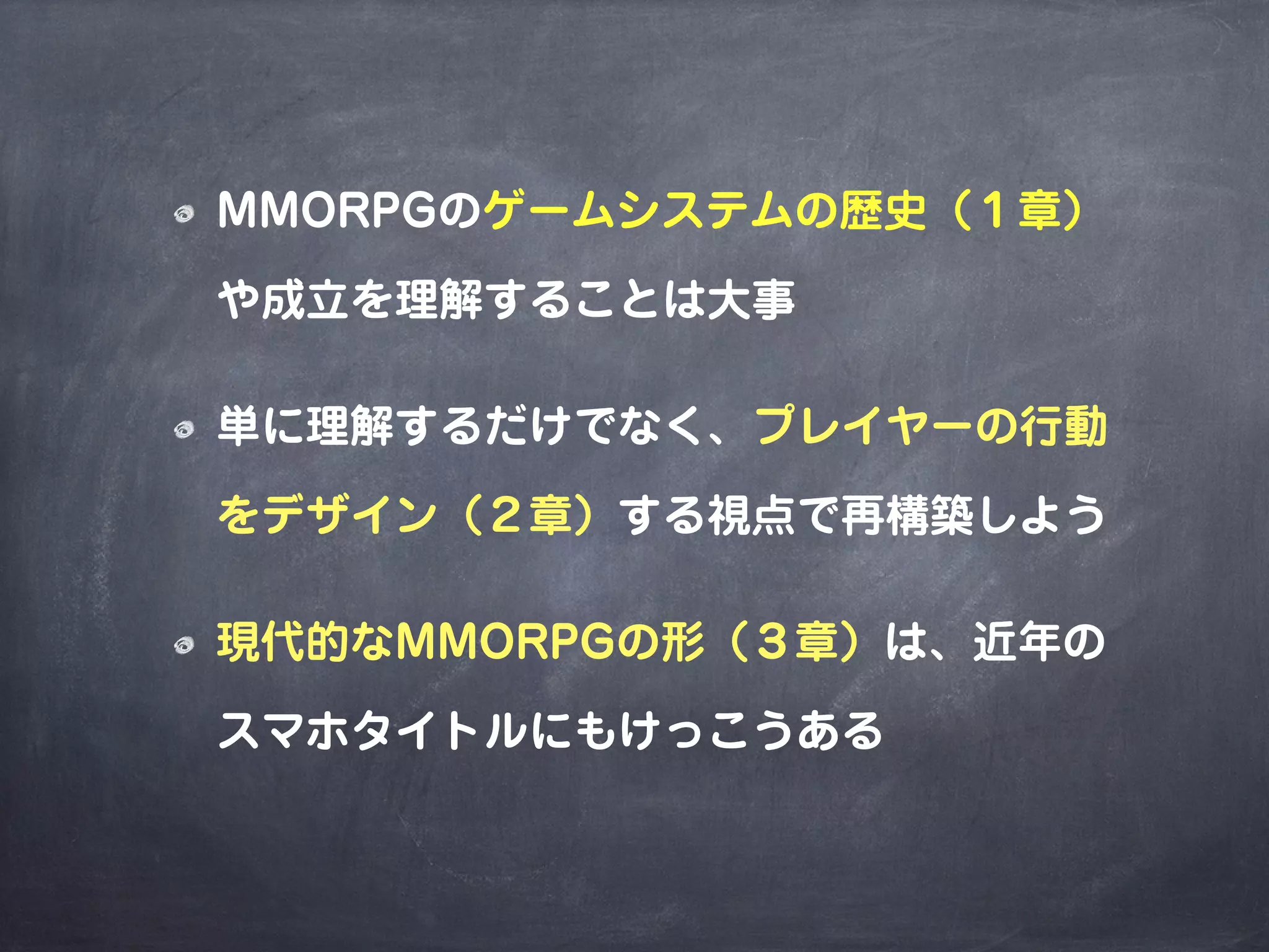 MMORPGのゲームシステムの歴史（１章）
や成立を理解することは大事
単に理解するだけでなく、プレイヤーの行動
をデザイン（２章）する視点で再構築しよう
現代的なMMORPGの形（３章）は、近年の
スマホタイトルにもけっこうある
 