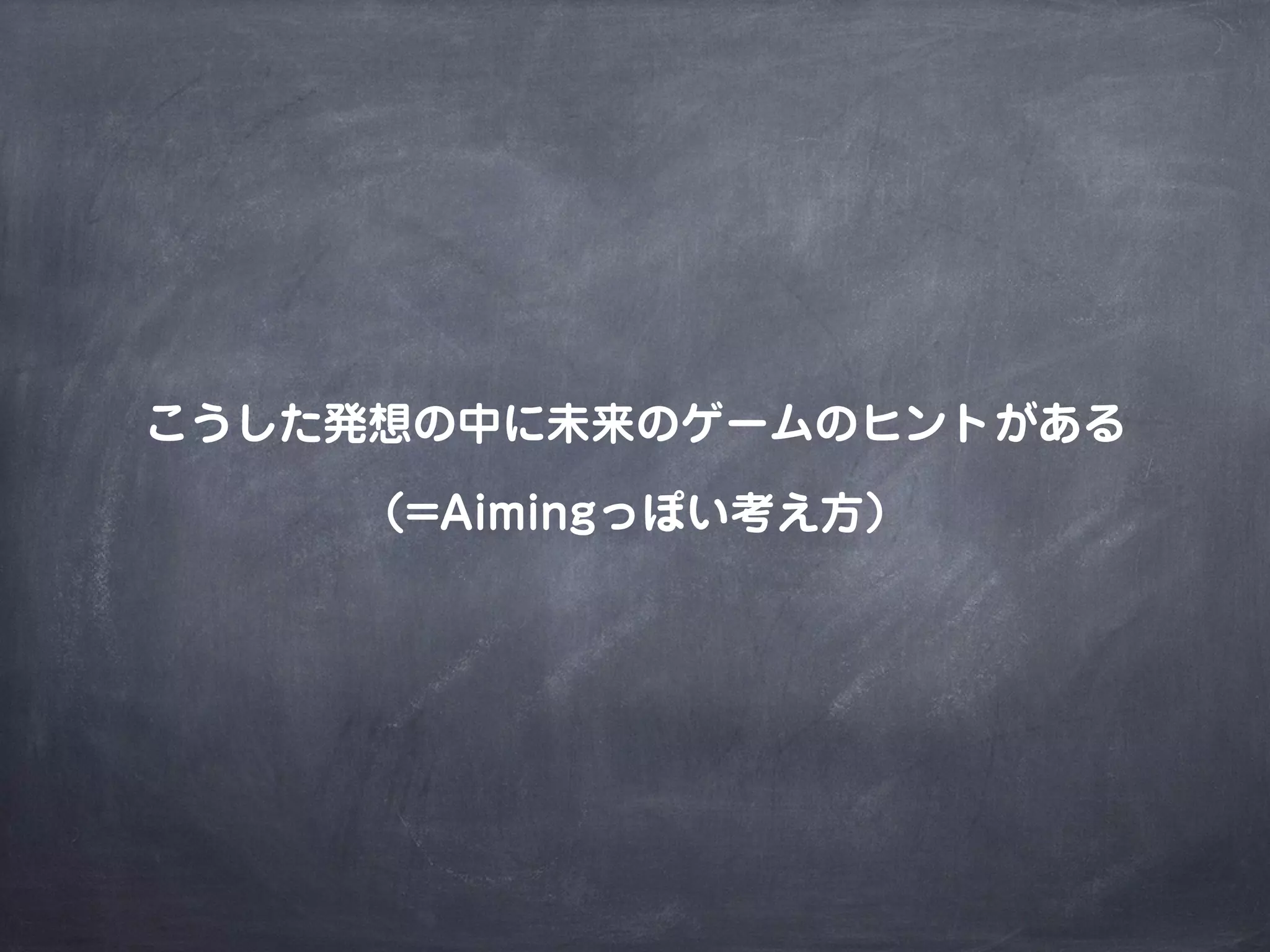 こうした発想の中に未来のゲームのヒントがある
（=Aimingっぽい考え方）
 