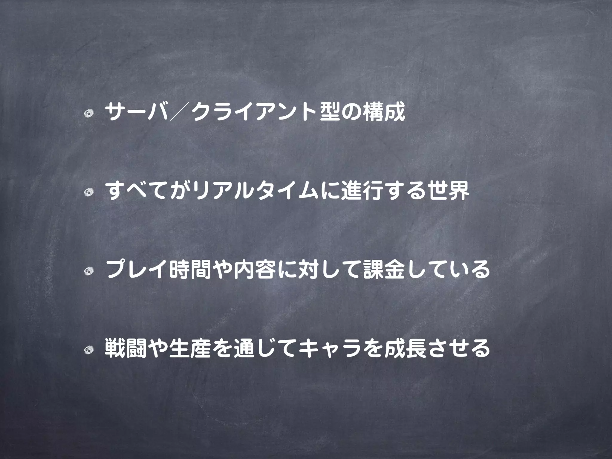 サーバ／クライアント型の構成
すべてがリアルタイムに進行する世界
プレイ時間や内容に対して課金している
戦闘や生産を通じてキャラを成長させる
 
