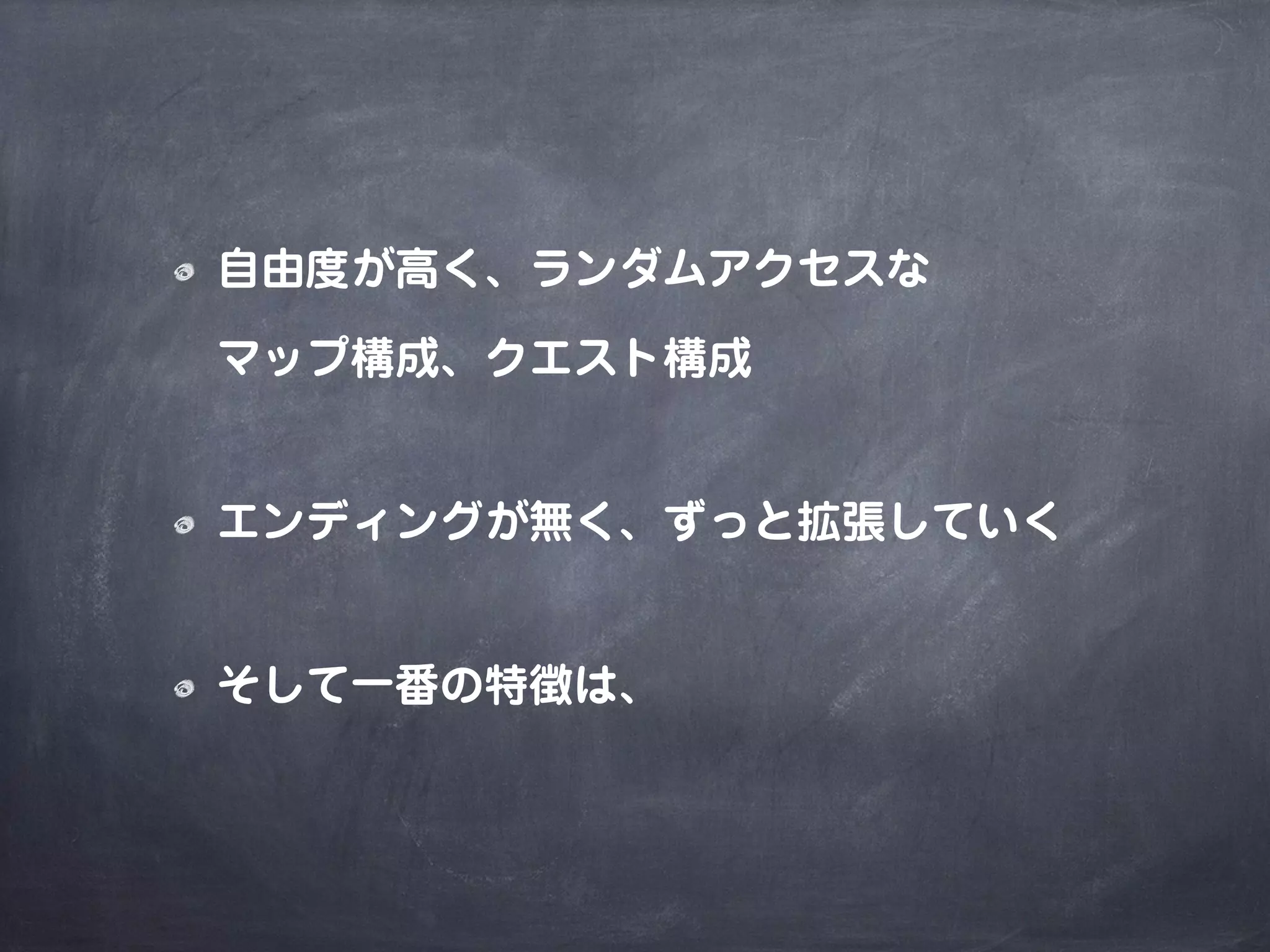 自由度が高く、ランダムアクセスな
マップ構成、クエスト構成
エンディングが無く、ずっと拡張していく
そして一番の特徴は、
 