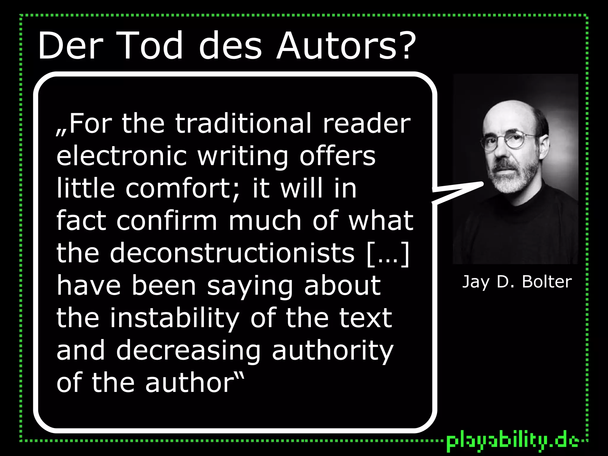 Der Tod des Autors?
„For the traditional reader
electronic writing offers
little comfort; it will in
fact confirm much of what
the deconstructionists […]
have been saying about        Jay D. Bolter

the instability of the text
and decreasing authority
of the author“
 