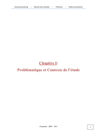 Auto provisioning   –   Gestion des contacts   –   Présence   –   Vidéo surveillance




                              Chapitre I:
   Problématique et Contexte de l’étude




                               Promotion : 2009 – 2011                                 2
 