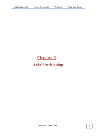 Auto provisioning   –   Gestion des contacts   –   Présence   –   Vidéo surveillance




                            Chapitre II :
                        Auto Provisioning




                               Promotion : 2009 – 2011                                 7
 