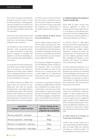 Deuxième partie




Pour ce faire, il va utiliser des stylos bleu   En résumé, nous ne sommes sûrement            2. L’impact provoqué par la musique sur
et beige (à priori des couleurs neutres         pas aussi facile à conditionner que le        l’humeur du public cible
pour des stylos) dans un message publi-         chien du docteur Pavlov. Une chose est
citaire qui comporte soit une bande-son         sûre, le choix de la musique ne peut être     Outre l’effet du plaisir musical, nous
dite "appréciée" (musique du film Grease),      fait uniquement sur l’appréciation ou         trouvons également le facteur de
soit une musique d’origine indienne dite        non qu’elle entraine envers le public ci-     l’humeur dans la fonction affective. Ain-
"non appréciée".                                ble.                                          si, la musique d’un spot télévisuel pou-
                                                                                              rrait adoucir l’humeur du téléspectateur
Environ deux-cents sujets seront utilisés       1.2 Action indirecte du plaisir musical       et, par extension, rendre la produit ou la
pour cette étude. Ils seront exposés une        sur les consommateurs                         marque plus attrayants ou efficaces.
seule fois à l’un des quatre messages
publicitaires. (voir ci dessous)                Comme indiqué ci-dessus, l’action indi-       Le chercheur Garner, en 1985, définit
                                                recte du plaisir musical pourrait modi-       l’humeur comme étant "la propriété d’un
Les résultats de cette recherche sont           fier, de manière favorable, la perception     état affectif qui caractérise un individu.
éloquents ! Dans une grande majorité,           et le traitement des informations (preu-      Elle est éphémère, instable, fugitive,
les sujets choisissaient le stylo bleu,         ve, bénéfice, promesse) du produit ou de      temporaire ; la plupart du temps non
quand la musique du message était               la marque. Le cas échéant, les attitudes      intense et liée à un moment précis. Elle
agréable ; à contrario le stylo beige, as-      et le comportement du consommateur            peut être négative, positiveou neutre.
socié à la bande sonore dite désirable et       seraient également modifiés.                  Elle se distingue des émotions, car ces
vice et versa.                                                                                dernières sont intenses et consciem-
                                                Des conclusions mitigées sont apparues        ment ressenties par l’individu."
Les conclusions de cette recherche lais-        lors des différentes études menées par
sent penser qu’une simple association           des chercheurs. Ainsi, les recherches         Cet état émotionnel particulier, qui a
entre une marque et une bande-son               de Smith et Simpkins, en 1974, ont dé-        pour cause de nombreux facteurs, a été
appréciée par le public cible et intégrée       montré que la musique pouvait avoir           étudié par des chercheurs en marketing
dans un message publicitaire, aurait un         un effet négatif sur le traitement de         et des psychologues, afin de savoir si cet
impact positif et significatif sur le choix     l’information, si elle n’était pas appré-     état pouvait influencer le traitement de
et, donc, la préférence d’un produit.           ciée par le public cible.                     l’information, les attitudes ou même la
                                                                                              mémorisation. En 1984, Srull démontre
De multiples réactions et débats sont           A contrario, les recherches entreprises       qu’un individu de bonne humeur perçoit
apparus parmi les chercheurs en mar-            par Sullivan, en 1990, mettent en lumière     mieux son environnement.
keting, pour faire suite aux résultats          que la crédibilité de la marque, face au
énoncés par Gorn ; les résultats obtenus        consommateur, ne se trouve pas visible-       De ce fait, il est prédisposé à mieux mé-
semblaient trop simples ! Ainsi, d’autres       ment améliorée s’il s’agit d’une musique      moriser des informations plaisantes.
études ont été menées sur ce sujet, afin        de fond. Dans de telles conditions, il est    Yuseph, en 1979, constate qu’une an-
de savoir si les résultats émis par Gorn        très difficile de dégager une règle théori-   nonce publicitaire est mieux mémorisée
étaient plausibles. De nombreux résul-          que sur le principe de l’action directe du    si elle est placée entre un programme
tats d’études et de recherche divergent.        plaisir musical sur les consommateurs.        joyeux, mettant ainsi le téléspectateur
                                                                                              dans une humeur joviale et gaie. Le pro-
                                                                                              cessus est également subdivisé en ac-
              association                               Couleur choisie par les               tion directe ou indirecte (voir schéma
        musique / couleur du stylo                    répondants à l’issue de la              dans l’introduction de la fonction affec-
                                                      projection de la publicitié             tive).

 Musique appréciée - stylo bleu                                     Bleu                      2.1 Action directe de la musique sur
                                                                                              l’humeur des consommateurs
 Musique appréciée - stylo beige                                   Beige
                                                                                              L’étude la plus connue, traitant de ce
 Musique non appréciée - stylo bleu                                Beige                      sujet, a été réalisée par Alpert et Alpert,
                                                                                              dans les années 1990. Leur recherche
 Musique non appréciée - stylo beige                                Bleu                      est basée sur la théorie suivante : "la
                                                                                              musique génère une humeur, qui se ré-

24 music & ads.
 