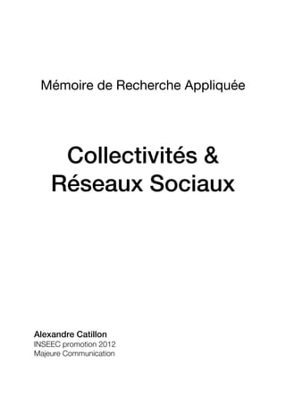  
                        	
  
 Mémoire de Recherche Appliquée




     Collectivités &
    Réseaux Sociaux




Alexandre Catillon
INSEEC promotion 2012
Majeure Communication
	
  
 