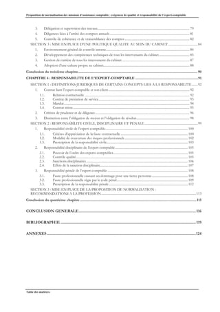Proposition de normalisation des missions d’assistance comptable : exigences de qualité et responsabilité de l’expert-comptable
Table des matières
3. Délégation et supervision des travaux................................................................................................................ 79
4. Diligences liées à l’arrêté des comptes annuels................................................................................................. 81
5. Contrôle de cohérence et de vraisemblance des comptes............................................................................... 82
SECTION 3 : MISE EN PLACE D’UNE POLITIQUE QUALITE AU SEIN DU CABINET....................................84
1. Environnement général de contrôle interne...................................................................................................... 84
2. Développement des compétences techniques de tous les intervenants du cabinet..................................... 85
3. Gestion de carrière de tous les intervenants du cabinet .................................................................................. 87
4. Adoption d’une culture propre au cabinet......................................................................................................... 88
Conclusion du troisième chapitre............................................................................................................................. 90
CHAPITRE 4 : RESPONSABILITE DE L’EXPERT-COMPTABLE ..................................................................91
SECTION 1 : DEFINITIONS JURIDIQUES DE CERTAINS CONCEPTS LIES A LA RESPONSABILITE .......92
1. Contrat liant l’expert-comptable et son client................................................................................................... 92
1.1. Relation contractuelle ................................................................................................................................ 92
1.2. Contrat de prestation de service............................................................................................................... 93
1.3. Mandat......................................................................................................................................................... 94
1.4. Contrat mixte.............................................................................................................................................. 95
2. Critères de prudence et de diligence................................................................................................................... 96
3. Distinction entre l’obligation de moyen et l’obligation de résultat................................................................. 98
SECTION 2 : RESPONSABILITE CIVILE, DISCIPLINAIRE ET PENALE.................................................................99
1. Responsabilité civile de l’expert-comptable..................................................................................................... 100
1.1. Critères d’appréciation de la faute contractuelle .................................................................................. 100
1.2. Modalité de couverture des risques professionnels.............................................................................102
1.3. Prescription de la responsabilité civile................................................................................................... 103
2. Responsabilité disciplinaire de l’expert-comptable......................................................................................... 105
2.1. Pouvoir de l’ordre des experts comptables........................................................................................... 105
2.2. Contrôle qualité........................................................................................................................................ 105
2.3. Sanctions disciplinaires............................................................................................................................ 106
2.4. Effets de la sanction disciplinaire........................................................................................................... 107
3. Responsabilité pénale de l’expert-comptable .................................................................................................. 108
3.1. Faute professionnelle causant un dommage pour une tierce personne............................................ 108
3.2. Faute professionnelle régie par le code pénal....................................................................................... 109
3.3. Prescription de la responsabilité pénale ................................................................................................ 112
SECTION 3 : MISE EN PLACE DE LA PROPOSITION DE NORMALISATION :
RECOMMANDATIONS A LA PROFESSION....................................................................................................................113
Conclusion du quatrième chapitre ..........................................................................................................................115
CONCLUSION GENERALE..............................................................................................................116
BIBLIOGRAPHIE ...............................................................................................................................119
ANNEXES............................................................................................................................................124
 