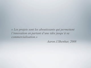 « Les projets sont les aboutissants qui permettent
l’innovation en partant d’une idée jusqu’à sa
commercialisation.»
                             Aaron J.Shenhar, 2008
 
