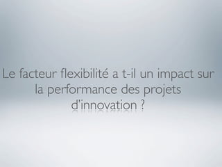 Le facteur ﬂexibilité a t-il un impact sur
      la performance des projets
             d’innovation ?
 