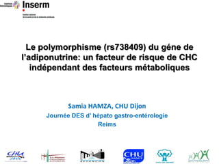 Le polymorphisme (rs738409) du géne de
l’adiponutrine: un facteur de risque de CHC
   indépendant des facteurs métaboliques



             Samia HAMZA, CHU Dijon
      Journée DES d’ hépato gastro-entérologie
                      Reims
 