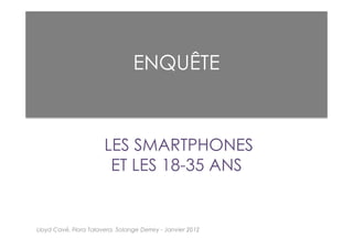 ENQUÊTE



                       LES SMARTPHONES
                        ET LES 18-35 ANS


Lloyd Cavé, Flora Talavera, Solange Derrey - Janvier 2012
 