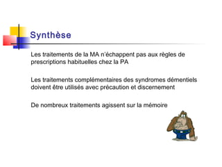 Synthèse

Les traitements de la MA n’échappent pas aux règles de
prescriptions habituelles chez la PA

Les traitements complémentaires des syndromes démentiels
doivent être utilisés avec précaution et discernement

De nombreux traitements agissent sur la mémoire
 