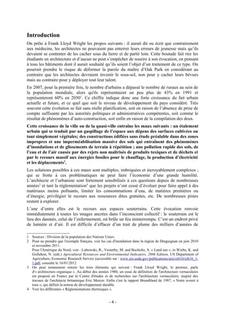 Introduction
On prête à Frank Lloyd Wright les propos suivants : il aurait dit ou écrit que contrairement
aux médecins, les architectes ne pouvaient pas enterrer leurs erreurs de jeunesse mais qu’ils
devaient se contenter de les cacher sous du lierre et de partir loin. Cette boutade fait rire les
étudiants en architecture et d’aucun ne peut s’empêcher de sourire à son évocation, en pensant
à tous les bâtiments dont il aurait souhaité qu’ils soient l’objet d’un traitement de ce type. On
pourrait prendre le risque de déformer la parole du maître d’Oak Park en considérant au
contraire que les architectes devraient investir le sous-sol, non pour y cacher leurs bévues
mais au contraire pour y déployer tout leur talent.
En 2007, pour la première fois, le nombre d'urbains a dépassé le nombre de ruraux au sein de
la population mondiale, alors qu'ils représentaient un peu plus de 43% en 1991 et
représenteront 60% en 20301. Ce chiffre indique donc une forte croissance du fait urbain
actuelle et future, et ce quel que soit le niveau de développement du pays considéré. Très
souvent cette évolution se fait sans réelle planification, soit en raison de l’absence de prise de
compte suffisante par les autorités politiques et administratives compétentes, soit comme le
résultat de phénomènes d’auto-construction, soit enfin en raison de la compilation des deux.
Cette croissance de la ville ou de la quasi-ville entraîne les maux suivants : un étalement
urbain qui se traduit par un gaspillage de l’espace aux dépens des surfaces cultivées ou
tout simplement végétales; des constructions édifiées sans étude préalable dans des zones
impropres et une imperméabilisation massive des sols qui entraînent des phénomènes
d’inondations et de glissements de terrain à répétition ; une pollution rapide des sols, de
l’eau et de l’air causée par des rejets non maîtrisés de produits toxiques et de déchets et
par le recours massif aux énergies fossiles pour le chauffage, la production d’électricité
et les déplacements2.
Les solutions possibles à ces maux sont multiples, imbriquées et incroyablement complexes ;
qui se frotte à ces problématiques ne peut faire l’économie d’une grande humilité.
L’architecte et l’urbaniste sont fortement sensibilisés à ces questions depuis de nombreuses
années3 et tant la réglementation4 que les projets n’ont cessé d’évoluer pour faire appel à des
matériaux moins polluants, limiter les consommations d’eau, de matières premières ou
d’énergie, privilégier le recours aux ressources dites gratuites, etc. De nombreuses pistes
restent à explorer.
L’une d’entre elles est le recours aux espaces souterrains. Cette évocation renvoie
immédiatement à toutes les images ancrées dans l’inconscient collectif : le souterrain est le
lieu des damnés, celui de l’enfermement, où brûle un feu ininterrompu. C’est un endroit privé
de lumière et d’air. Il est difficile d’effacer d’un trait de plume des milliers d’années de

1 Sources : Division de la population des Nations Unies.
2 Pour ne prendre que l'exemple français, voir les cas d'inondation dans la région de Draguignan en juin 2010
  et novembre 2011.
  Pour l'Amérique du Nord, voir : Lubowski, R., Vesterby, M. and Bucholtz, S. « Land use », in Wiebe, K. and
  Gollehon, N. (eds.) Agricultural Resources and Environmental Indicators, 2006 Edition, US Department of
  Agriculture, Economic Research Service (accessible sur : www.ers.usda.gov/publications/arei/eib16/eib16_1-
  1.pdf, consulté le 16/01/2012
3 On peut notamment retenir les trois éléments qui suivent : Frank Lloyd Wright, le premier, parle
  d'« architecture organique ». Au début des années 1980, un essai de définition de l'architecture vernaculaire
  est proposé en France par le Centre d'études et de recherches sur l'architecture vernaculaire, inspiré des
  travaux de l'architecte britannique Eric Mercer. Enfin c'est le rapport Brundtland de 1987, « Notre avenir à
  tous », qui définit la notion de développement durable.
4 Voir les différentes « Réglementations thermiques ».


                                                     -4-
 
