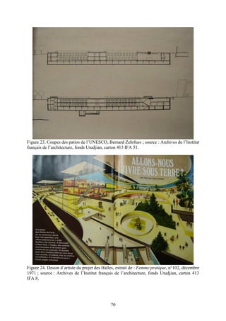 Figure 23. Coupes des patios de l’UNESCO, Bernard Zehrfuss ; source : Archives de l’Institut
français de l’architecture, fonds Utudjian, carton 413 IFA 51.




Figure 24. Dessin d’artiste du projet des Halles, extrait de : Femme pratique, n°102, décembre
1971 ; source : Archives de l’Institut français de l’architecture, fonds Utudjian, carton 413
IFA 8.




                                             70
 
