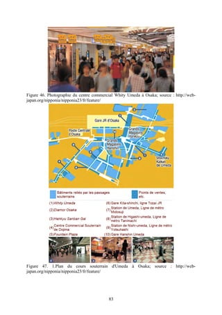 Figure 46. Photographie du centre commercial Whity Umeda à Osaka; source : http://web-
japan.org/nipponia/nipponia23/fr/feature/




Figure 47. 1.Plan du cours souterrain d'Umeda à Osaka; source : http://web-
japan.org/nipponia/nipponia23/fr/feature/




                                         83
 