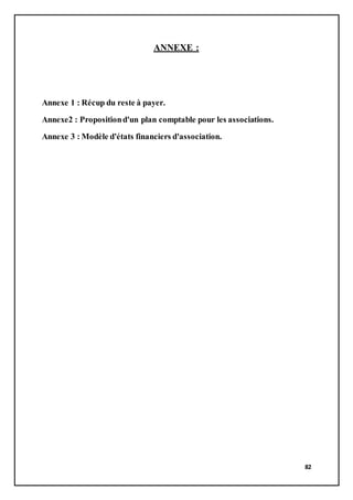 82
ANNEXE :
Annexe 1 : Récup du reste à payer.
Annexe2 : Propositiond'un plan comptable pour les associations.
Annexe 3 : Modèle d'états financiers d'association.
 