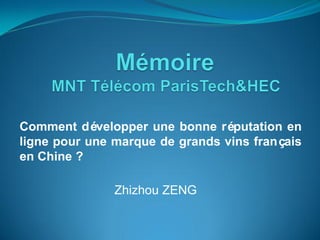 Comment développer une bonne réputation en
ligne pour une marque de grands vins français
en Chine ?

               Zhizhou ZENG
 
