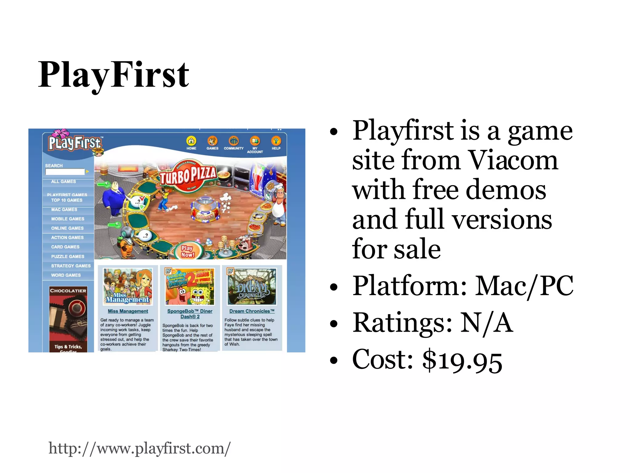 PlayFirst Playfirst is a game site from Viacom with free demos and full versions for sale Platform: Mac/PC Ratings: N/A Cost: $19.95 http://www.playfirst.com/   