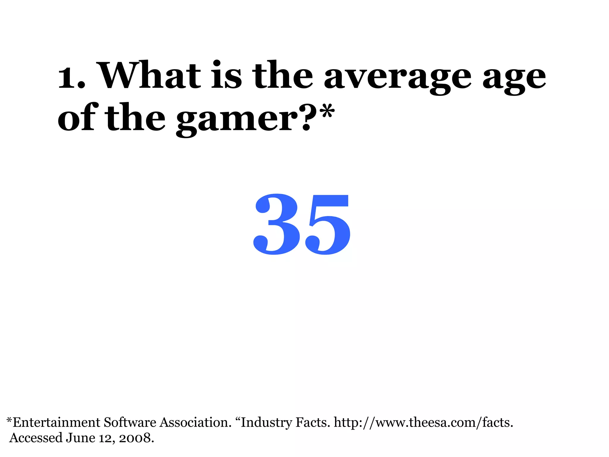 1. What is the average age of the gamer?* *Entertainment Software Association. “Industry Facts.  http://www.theesa.com/facts.  Accessed June 12, 2008.  35 