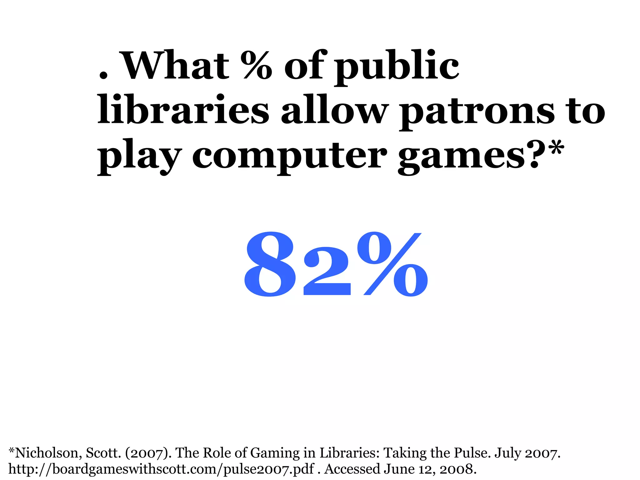 8. What % of public libraries allow patrons to play computer games?* 82% *Nicholson, Scott. (2007). The Role of Gaming in Libraries: Taking the Pulse. July 2007.  http://boardgameswithscott.com/pulse2007.pdf . Accessed June 12, 2008. 
