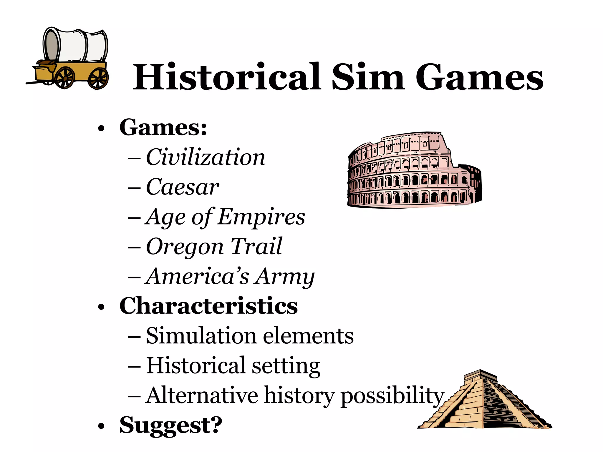 Historical Sim Games Games:  Civilization Caesar Age of Empires Oregon Trail America’s Army Characteristics Simulation elements Historical setting Alternative history possibility Suggest? 