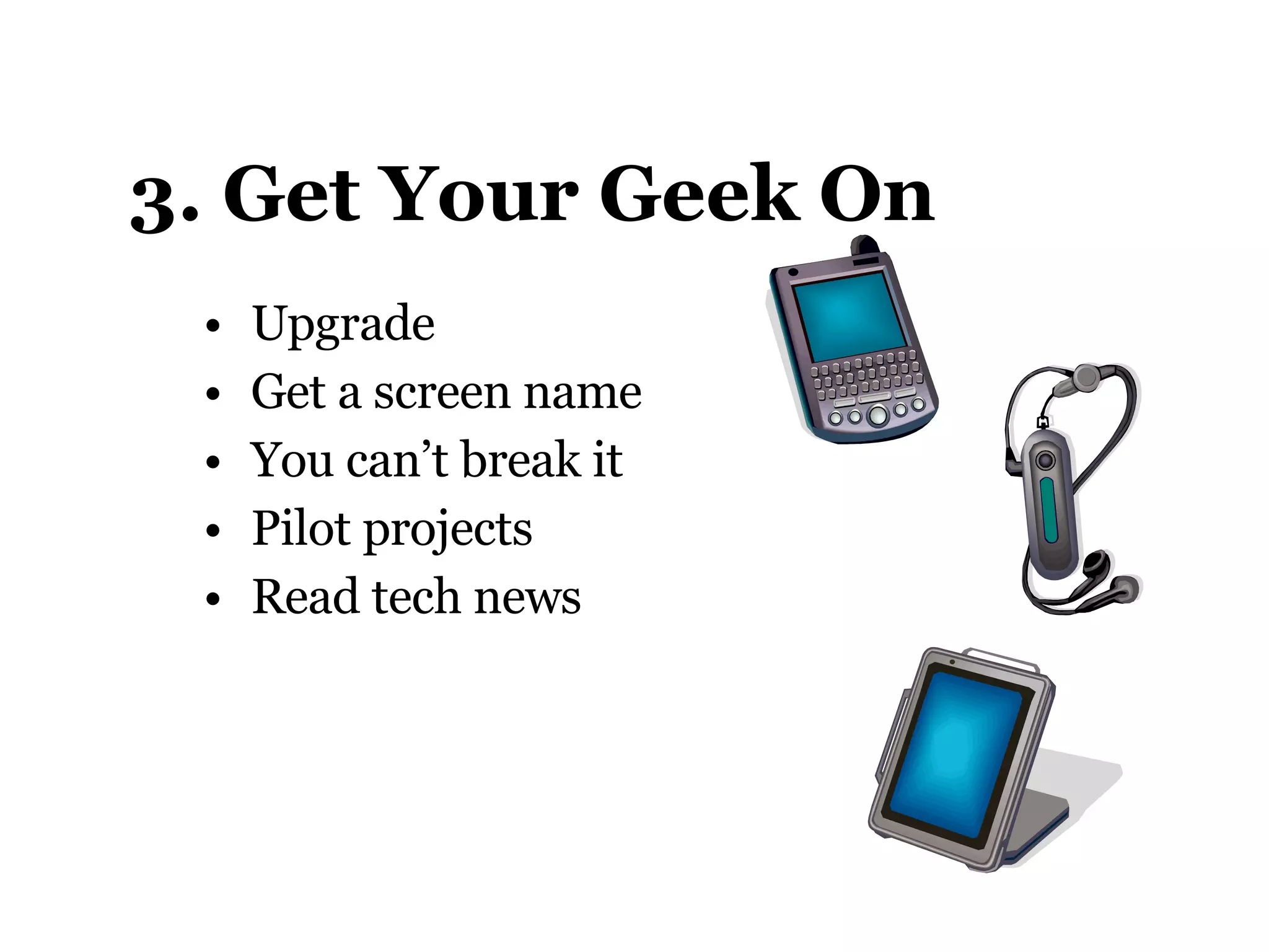 3. Get Your Geek On Upgrade Get a screen name You can’t break it Pilot projects Read tech news 