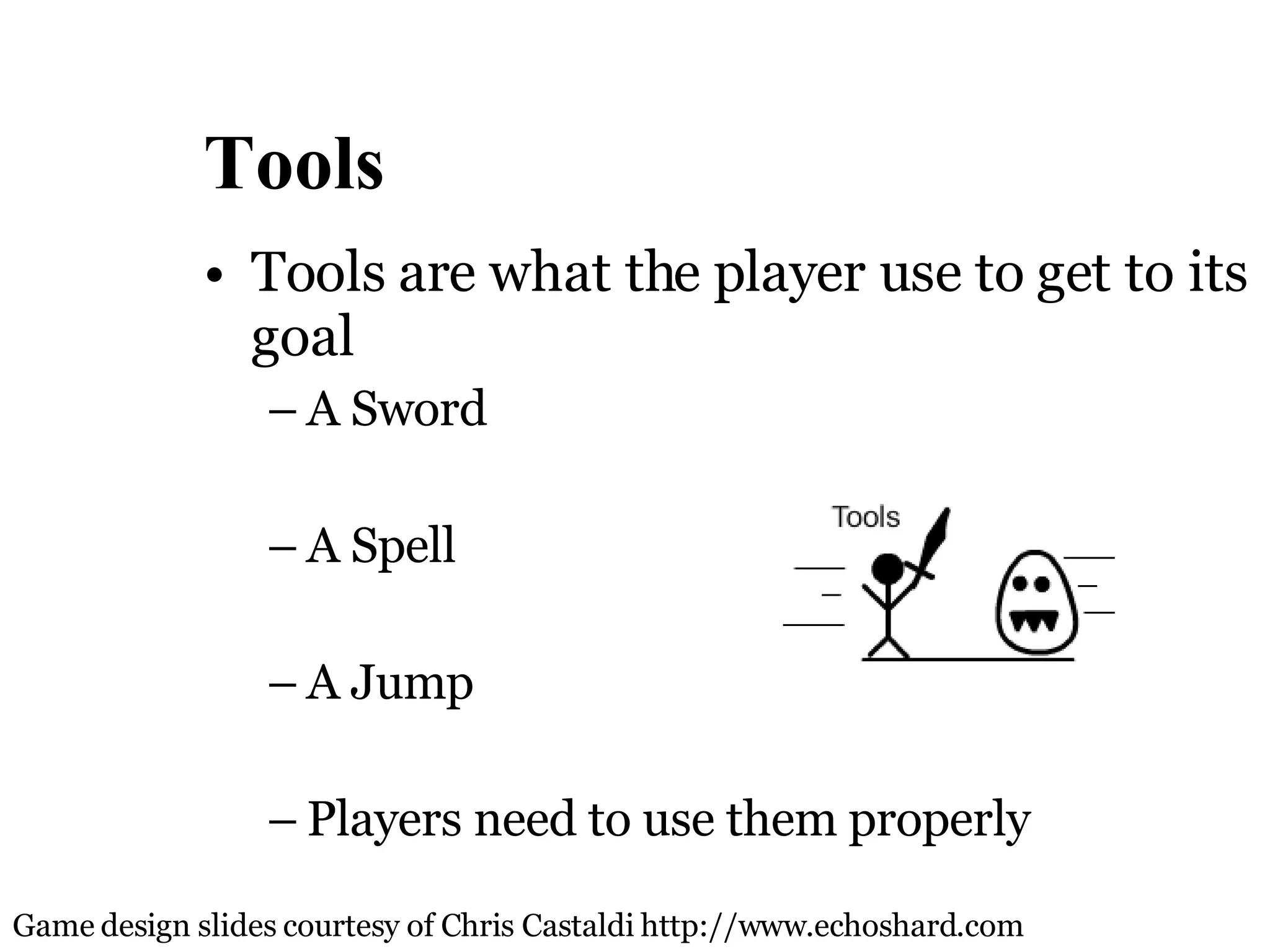Tools Tools are what the player use to get to its goal A Sword  A Spell A Jump Players need to use them properly  Game design slides courtesy of Chris Castaldi http://www.echoshard.com 