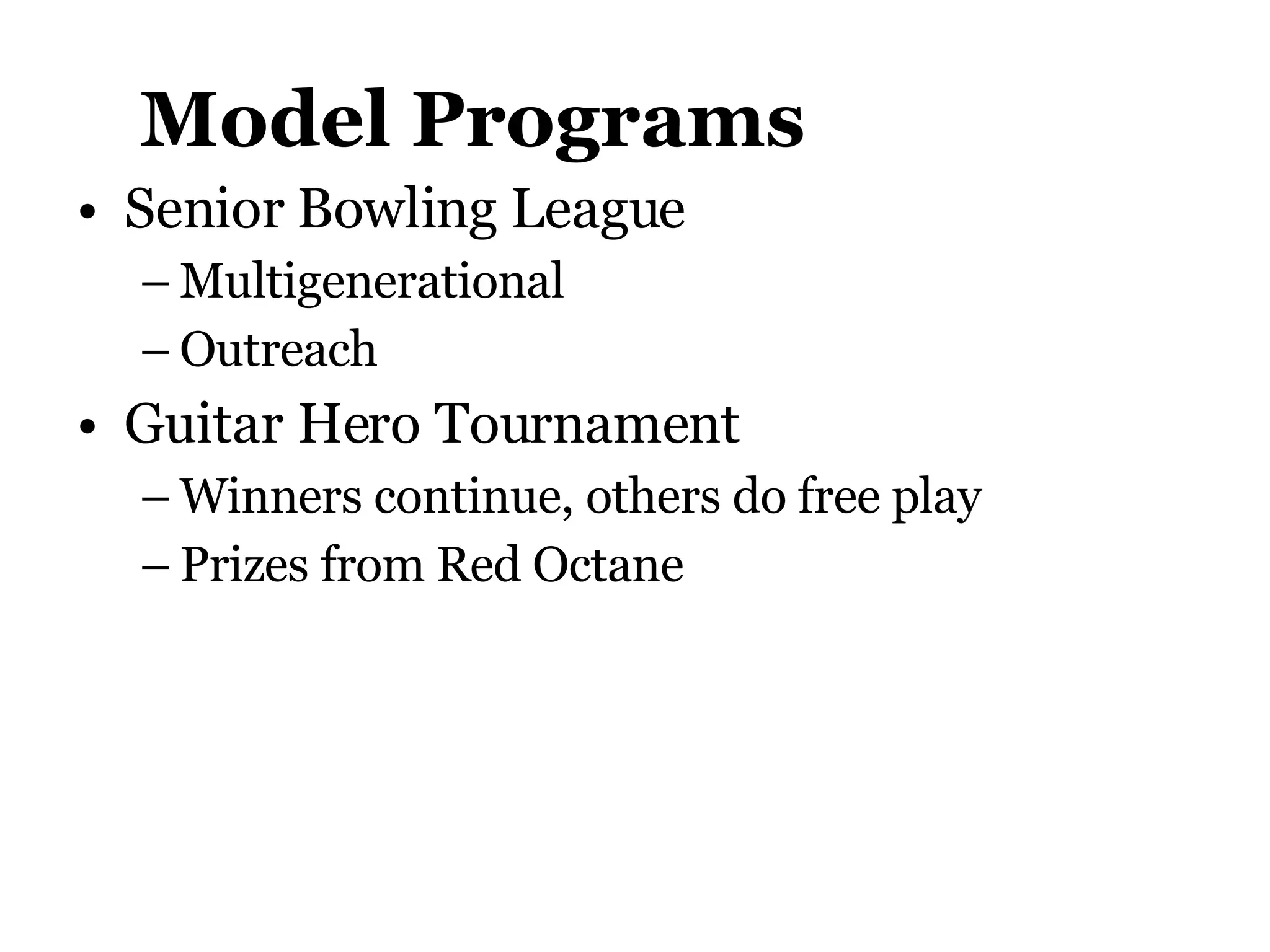 Model Programs Senior Bowling League Multigenerational Outreach Guitar Hero Tournament  Winners continue, others do free play Prizes from Red Octane 
